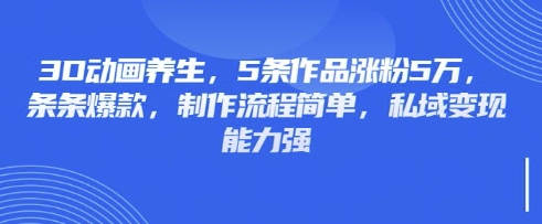 3D动画养生，5条作品涨粉5万，条条爆款，制作流程简单，私域变现能力强-温暖资源库