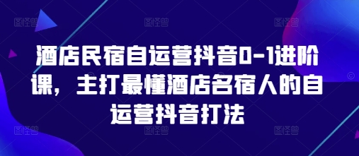 酒店民宿自运营抖音0-1进阶课，主打最懂酒店名宿人的自运营抖音打法-温暖资源库