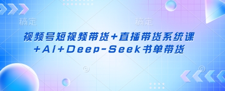 视频号短视频带货+直播带货系统课+AI+Deep-Seek书单带货-温暖资源库