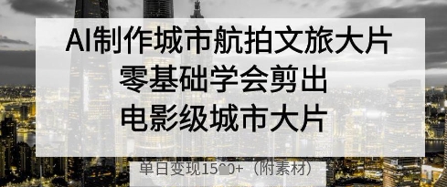 AI制作城市航拍文旅大片，零基础学会剪出电影级城市大片，单日变现多张-温暖资源库