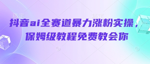 抖音ai全赛道暴力涨粉实操，保姆级教程免费教会你-温暖资源库