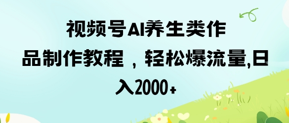 视频号ai养生类作品制作教程，轻松爆流量，日入数张-温暖资源库
