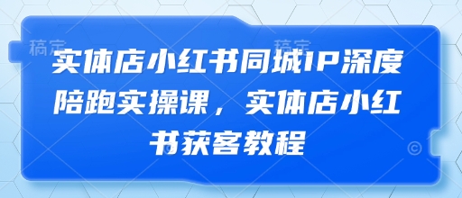 实体店小红书同城IP深度陪跑实操课，实体店小红书获客教程-温暖资源库