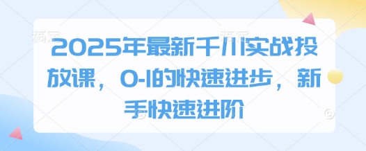 2025年最新千川实战投放课，0-1的快速进步，新手快速进阶-温暖资源库