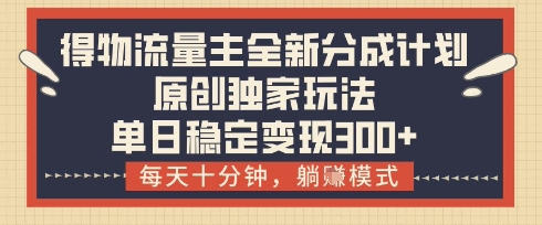 得物流量主全新分成计划模式，原创独家玩法，每天十分钟，躺挣模式，单日稳定变现3张+【揭秘】-温暖资源库
