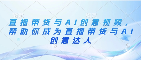 直播带货与AI创意视频，帮助你成为直播带货与AI创意达人-温暖资源库