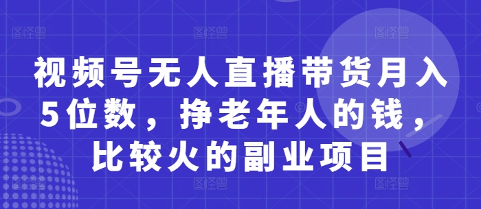 视频号无人直播带货月入5位数，挣老年人的钱，比较火的副业项目-温暖资源库