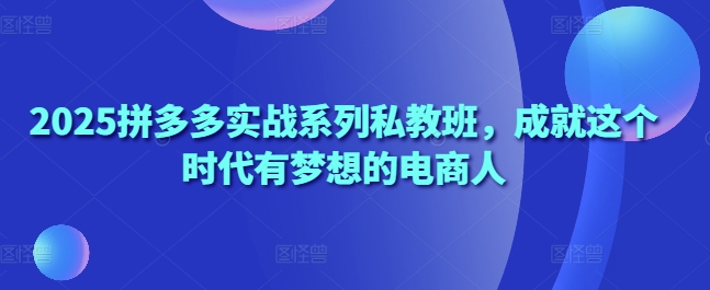 2025拼多多实战系列私教班，成就这个时代有梦想的电商人-温暖资源库
