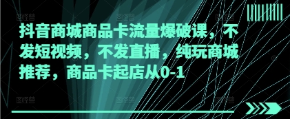抖音商城商品卡流量爆破课，不发短视频，不发直播，纯玩商城推荐，商品卡起店从0-1-温暖资源库