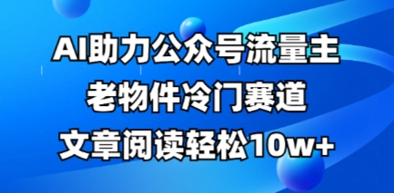 公众号流量主老物件冷门赛道，AI助力，文章阅读轻松10w+，全流程详细教程-温暖资源库