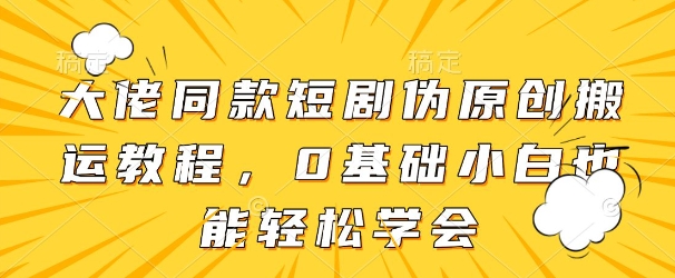 大佬同款短剧伪原创搬运方法，0基础小白也能轻松学会-温暖资源库