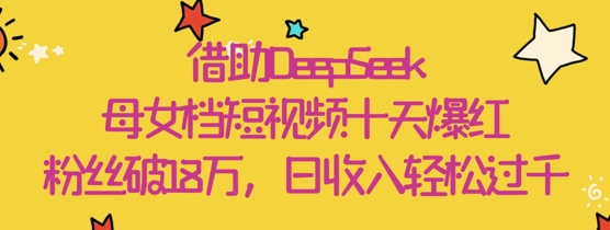 借助DeepSeek，母女档短视频十天爆红，粉丝破18W，日收入轻松几张-温暖资源库