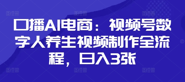 口播AI电商：视频号数字人养生视频制作全流程，日入3张-温暖资源库