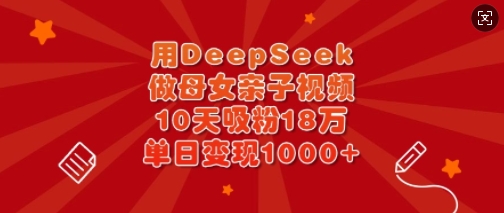 用DeepSeek做母女亲子视频，10天吸粉18万，单日变现多张-温暖资源库