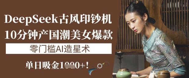 DeepSeek古风印钞机：10分钟产国潮美女爆款，单日吸金1k+，零门槛AI造星术-温暖资源库