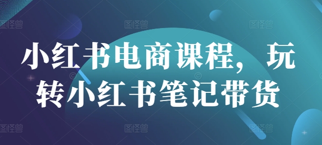 小红书电商课程，玩转小红书笔记带货-温暖资源库