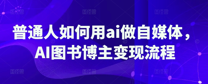 普通人如何用ai做自媒体，AI图书博主变现流程-温暖资源库