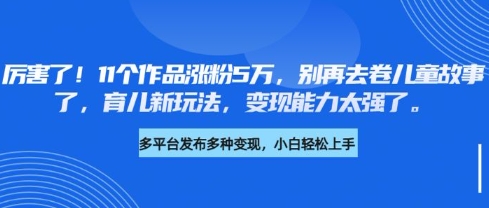 厉害了，11个作品涨粉5万，别再去卷儿童故事了，育儿新玩法，变现能力太强了-温暖资源库