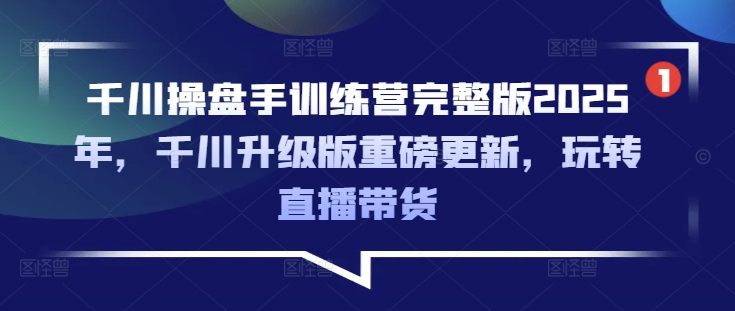千川操盘手训练营完整版2025年，千川升级版重磅更新，玩转直播带货-温暖资源库